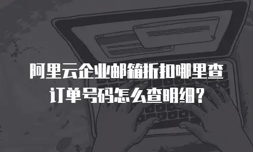 阿里云企业邮箱折扣哪里查订单号码怎么查明细？