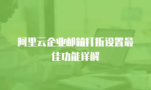 阿里云企业邮箱打折设置最佳功能详解