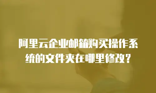 阿里云企业邮箱购买操作系统的文件夹在哪里修改?