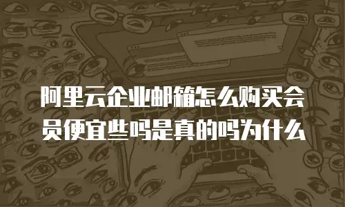 阿里云企业邮箱怎么购买会员便宜些吗是真的吗为什么