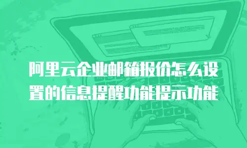 阿里云企业邮箱报价怎么设置的信息提醒功能提示功能