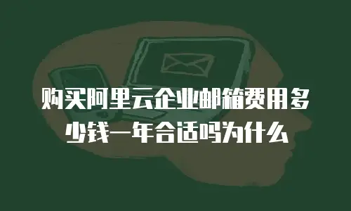 购买阿里云企业邮箱费用多少钱一年合适吗为什么