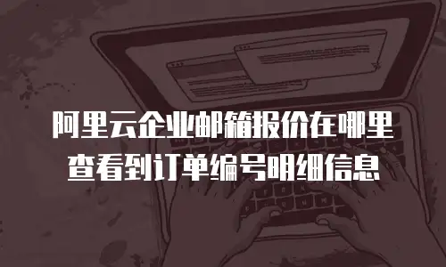 阿里云企业邮箱报价在哪里查看到订单编号明细信息
