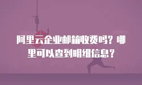 阿里云企业邮箱收费吗？哪里可以查到明细信息？