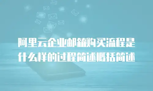 阿里云企业邮箱购买流程是什么样的过程简述概括简述