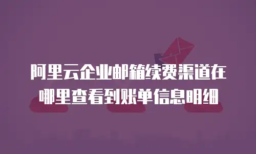 阿里云企业邮箱续费渠道在哪里查看到账单信息明细