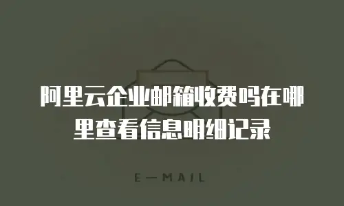 阿里云企业邮箱收费吗在哪里查看信息明细记录