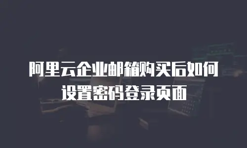 阿里云企业邮箱购买后如何设置密码登录页面
