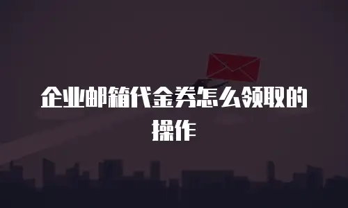 企业邮箱代金券怎么领取的操作