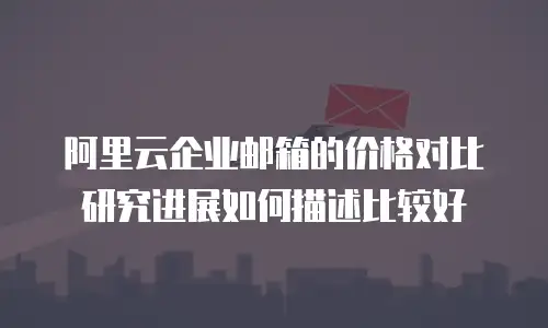 阿里云企业邮箱的价格对比研究进展如何描述比较好