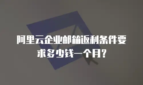 阿里云企业邮箱返利条件要求多少钱一个月?