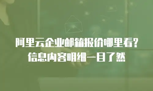 阿里云企业邮箱报价哪里看?信息内容明细一目了然