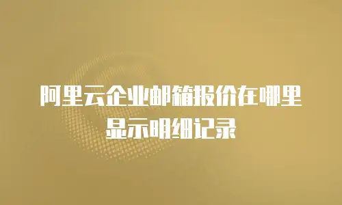 阿里云企业邮箱报价在哪里显示明细记录