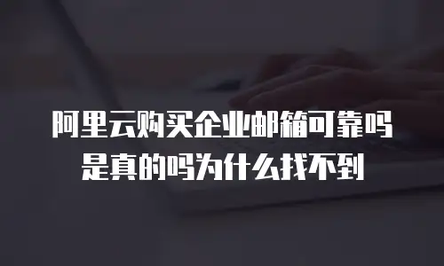 阿里云购买企业邮箱可靠吗是真的吗为什么找不到