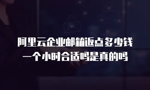 阿里云企业邮箱返点多少钱一个小时合适吗是真的吗