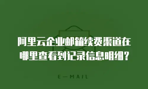 阿里云企业邮箱续费渠道在哪里查看到记录信息明细？