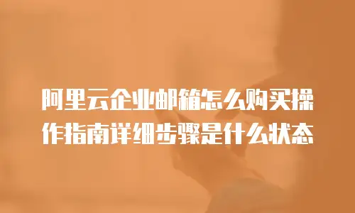 阿里云企业邮箱怎么购买操作指南详细步骤是什么状态