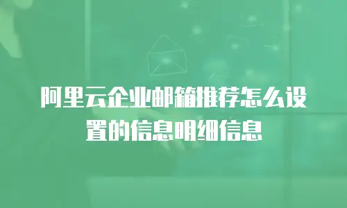 阿里云企业邮箱推荐怎么设置的信息明细信息