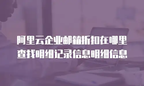 阿里云企业邮箱折扣在哪里查找明细记录信息明细信息