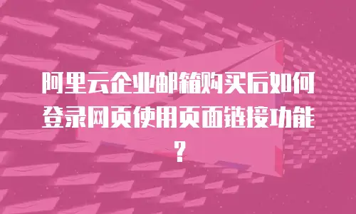 阿里云企业邮箱购买后如何登录网页使用页面链接功能?