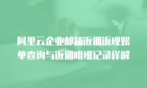 阿里云企业邮箱返佣返现账单查询与返佣明细记录详解