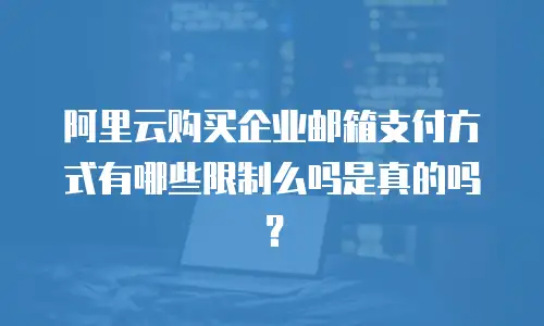 阿里云购买企业邮箱支付方式有哪些限制么吗是真的吗？