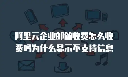 阿里云企业邮箱收费怎么收费吗为什么显示不支持信息