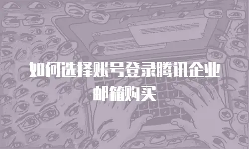 如何选择账号登录腾讯企业邮箱购买