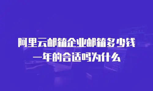 阿里云邮箱企业邮箱多少钱一年的合适吗为什么