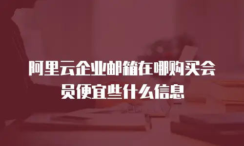 阿里云企业邮箱在哪购买会员便宜些什么信息