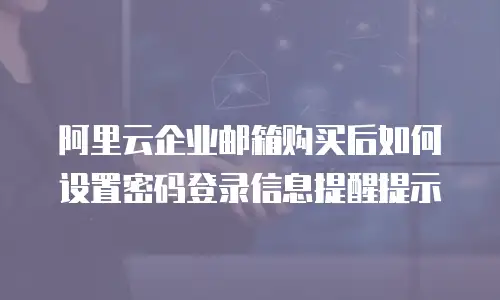阿里云企业邮箱购买后如何设置密码登录信息提醒提示