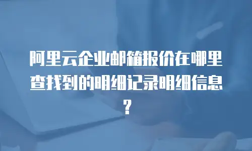 阿里云企业邮箱报价在哪里查找到的明细记录明细信息？