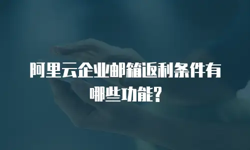 阿里云企业邮箱返利条件有哪些功能?