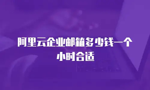 阿里云企业邮箱多少钱一个小时合适