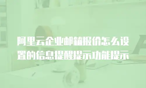 阿里云企业邮箱报价怎么设置的信息提醒提示功能提示
