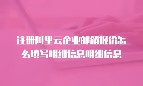 注册阿里云企业邮箱报价怎么填写明细信息明细信息