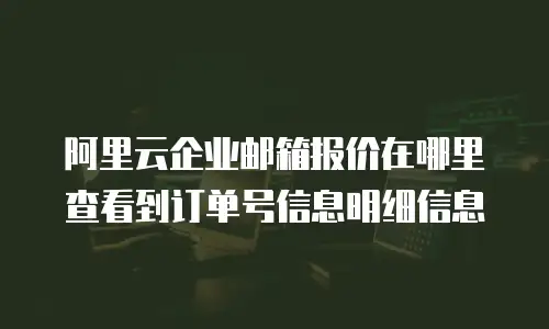 阿里云企业邮箱报价在哪里查看到订单号信息明细信息
