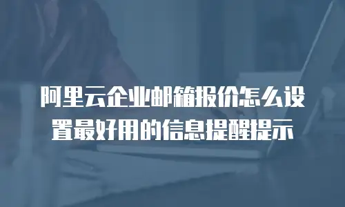 阿里云企业邮箱报价怎么设置最好用的信息提醒提示