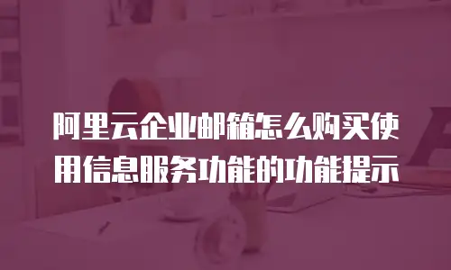 阿里云企业邮箱怎么购买使用信息服务功能的功能提示