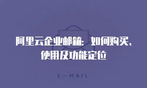 阿里云企业邮箱：如何购买、使用及功能定位