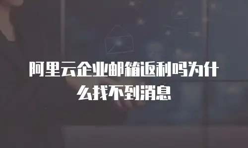 阿里云企业邮箱返利吗为什么找不到消息