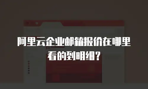 阿里云企业邮箱报价在哪里看的到明细？