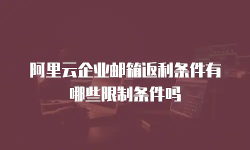 阿里云企业邮箱返利条件有哪些限制条件吗