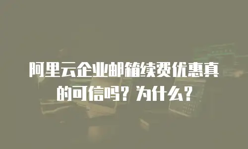 阿里云企业邮箱续费优惠真的可信吗？为什么？