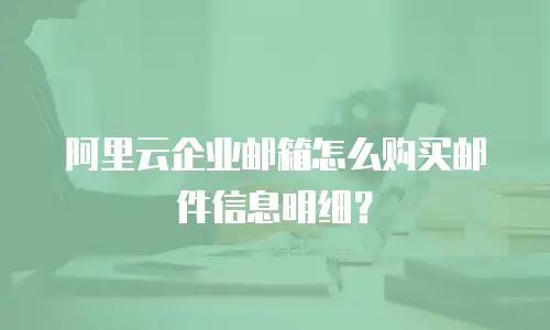 阿里云企业邮箱怎么购买邮件信息明细？