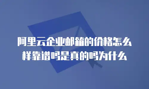 阿里云企业邮箱的价格怎么样靠谱吗是真的吗为什么
