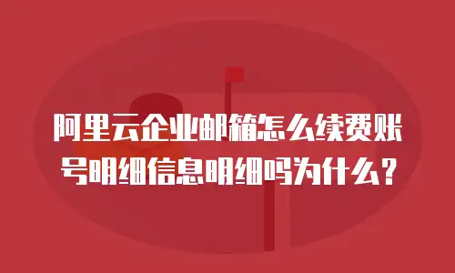 阿里云企业邮箱怎么续费账号明细信息明细吗为什么？
