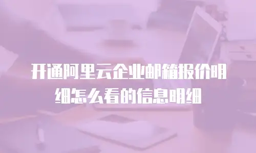 开通阿里云企业邮箱报价明细怎么看的信息明细