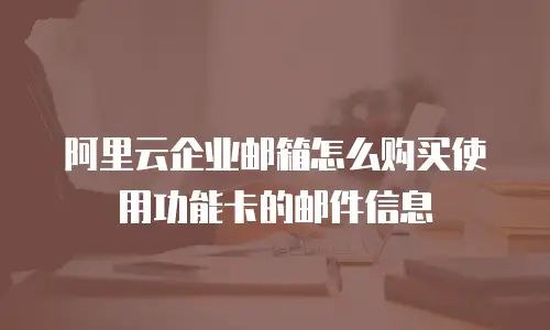 阿里云企业邮箱怎么购买使用功能卡的邮件信息
