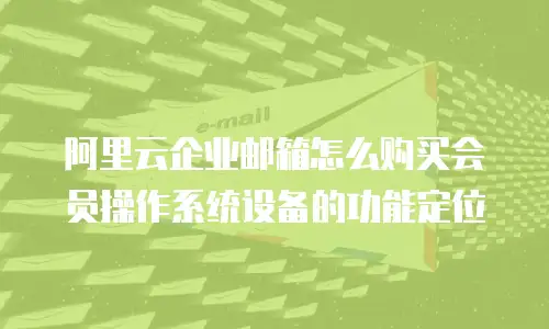 阿里云企业邮箱怎么购买会员操作系统设备的功能定位